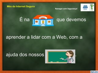Navegar com Segurança!
Mês da Internet Segura
É na que devemos
aprender a lidar com a Web, com a
ajuda dos nossos professores .
 