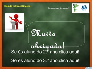 Navegar com Segurança!
Mês da Internet Segura
Muito
obrigado!
Se és aluno do 2.º ano clica aqui!
Se és aluno do 3.º ano clica aqui!
 