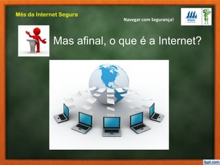 Navegar com Segurança!
Mês da Internet Segura
Mas afinal, o que é a Internet?
 