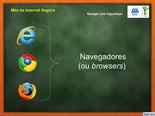 Navegar com Segurança!
Mês da Internet Segura
Navegadores
(ou browsers)
 