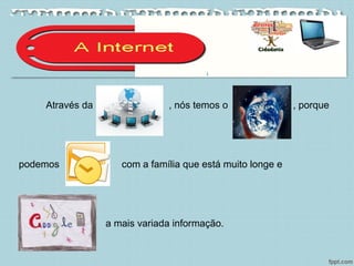 Através da , nós temos o , porque
podemos com a família que está muito longe e
a mais variada informação.