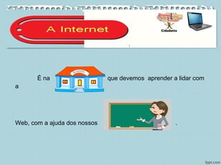 É na que devemos aprender a lidar com
a
Web, com a ajuda dos nossos .