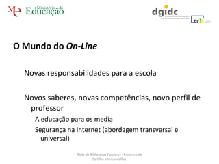 O Mundo do  On-Line Novas responsabilidades para a escola Novos saberes, novas competências, novo perfil de professor A educação para os media  Segurança na Internet (abordagem transversal e universal) Rede de Bibliotecas Escolares - Encontro de Partilha Interconcelhia  