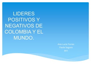 LIDERES
POSITIVOS Y
NEGATIVOS DE
COLOMBIA Y EL
MUNDO.
Ana Lucia Torres
Paola Segura
902
 