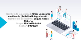 Nombre de la actividad: Crear un recurso
multimedia (Actividad integradora 6. )
Nombre del estudiante: Segura Rosas
Roberto
Grupo: M1C4G20-088 0
Fecha:12/05/2020
 