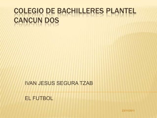 COLEGIO DE BACHILLERES PLANTEL
CANCUN DOS




  IVAN JESUS SEGURA TZAB

  EL FUTBOL

                           23/11/2011
 