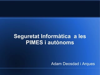 Seguretat Informàtica a les
    PIMES i autònoms


             Adam Deosdad i Arques
 
