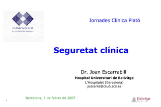 Seguretat clínica  Barcelona, 7 de febrer de 2007 Dr. Joan Escarrabill   Hospital Universitari de Bellvitge L’Hospitalet (Barcelona) [email_address] Jornades Clínica Plató 