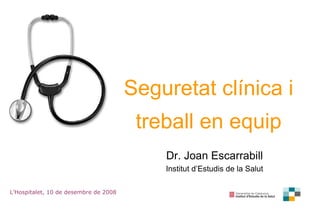 Seguretat clínica i treball en equip Dr. Joan Escarrabill Institut d’Estudis de la Salut L’Hospitalet, 10 de desembre de 2008 