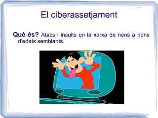 El ciberassetjament Què és?   Atacs i insults en la xarxa de nens a nens d'edats semblants. 