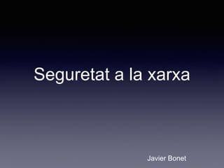 Seguretat a la xarxa
Javier Bonet
 