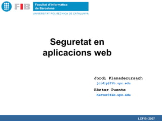 Seguretat en
aplicacions web

           Jordi Planadecursach
           jordip@fib.upc.edu

           Héctor Puente
           hector@fib.upc.edu




                                LCFIB- 2007
 