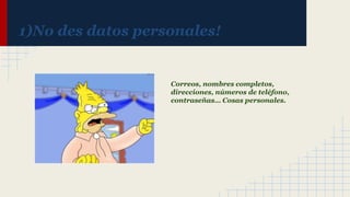1)No des datos personales!

Correos, nombres completos,
direcciones, números de teléfono,
contraseñas… Cosas personales.

 
