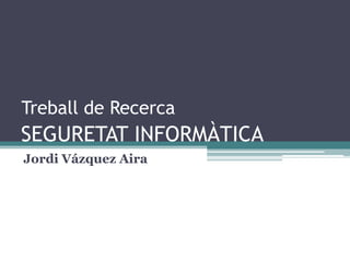 Treball de Recerca
SEGURETAT INFORMÀTICA
Jordi Vázquez Aira
 