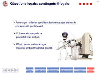Qüestions legals : continguts  il·legals Amenaçar i difamar aprofitant l’anonimat que ofereix la  comunicació per Internet. Vulnerar els drets de la  propietat intel·lectual. Oferir, enviar o descarregar  material amb pornografia infantil. Objectius SORTIR Qüestions legals Avantatges i perills Què cal tenir en compte? Consells 