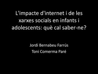 L'impacte d'internet i de les
   xarxes socials en infants i
adolescents: què cal saber-ne?

       Jordi Bernabeu Farrús
        Toni Comerma Paré
 