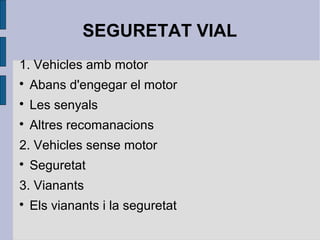 SEGURETAT VIAL
1. Vehicles amb motor

    Abans d'engegar el motor

    Les senyals

    Altres recomanacions
2. Vehicles sense motor

    Seguretat
3. Vianants

    Els vianants i la seguretat
 