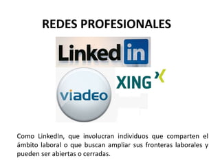 Como LinkedIn, que involucran individuos que comparten el
ámbito laboral o que buscan ampliar sus fronteras laborales y
pueden ser abiertas o cerradas.
REDES PROFESIONALES
 