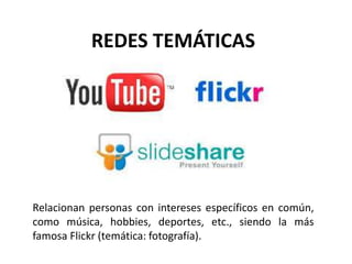 Relacionan personas con intereses específicos en común,
como música, hobbies, deportes, etc., siendo la más
famosa Flickr (temática: fotografía).
REDES TEMÁTICAS
 