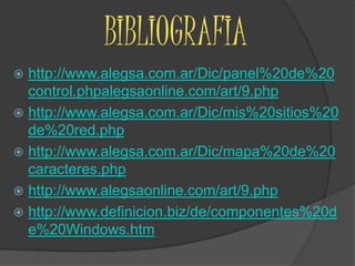 BIBLIOGRAFIAhttp://www.alegsa.com.ar/Dic/panel%20de%20control.phpalegsaonline.com/art/9.phphttp://www.alegsa.com.ar/Dic/mis%20sitios%20de%20red.phphttp://www.alegsa.com.ar/Dic/mapa%20de%20caracteres.phphttp://www.alegsaonline.com/art/9.phphttp://www.definicion.biz/de/componentes%20de%20Windows.htm