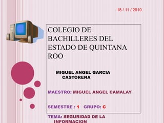 COLEGIO DE
BACHILLERES DEL
ESTADO DE QUINTANA
ROO
MIGUEL ANGEL GARCIA
CASTORENA
MAESTRO: MIGUEL ANGEL CAMALAY
SEMESTRE : 1 GRUPO: C
TEMA: SEGURIDAD DE LA
18 / 11 / 2010
 
