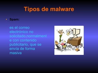 Tipos de malware Spam: es el correo electrónico no solicitado,normalmente con contenido publicitario, que se envía de forma masiva 
