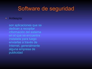 Software de seguridad Antiespía:  son aplicaciones que se dedican a recopilar información del sistema en el que se encuentra instalada para luego enviarlas a través de Internet, generalmente alguna empresa de publicidad 