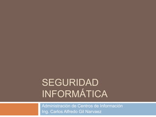SEGURIDAD
INFORMÁTICA
Administración de Centros de Información
Ing. Carlos Alfredo Gil Narvaez
 