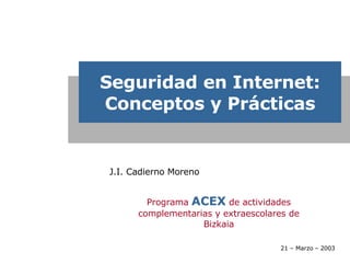 Seguridad en Internet: Conceptos y Prácticas J.I. Cadierno Moreno  Programa  ACEX  de actividades complementarias y extraescolares de Bizkaia 