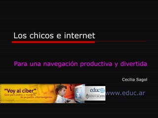 Los chicos e internet Para una navegación productiva y divertida Cecilia Sagol www.educ.ar   