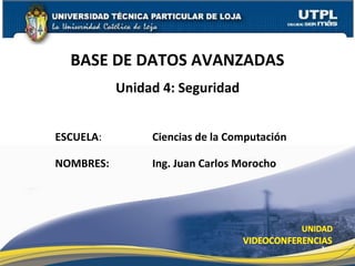 BASE DE DATOS AVANZADAS
           Unidad 4: Seguridad


ESCUELA:        Ciencias de la Computación

NOMBRES:        Ing. Juan Carlos Morocho




                                             1
 