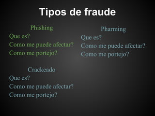 Tipos de fraude
       Phishing                 Pharming
Que es?                  Que es?
Como me puede afectar?   Como me puede afectar?
Como me portejo?         Como me portejo?

      Crackeado
Que es?
Como me puede afectar?
Como me portejo?
 