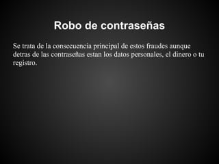 Robo de contraseñas
Se trata de la consecuencia principal de estos fraudes aunque
detras de las contraseñas estan los datos personales, el dinero o tu
registro.
 