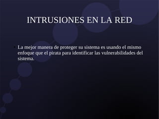 INTRUSIONES EN LA RED
● La mejor manera de proteger su sistema es usando el mismo
enfoque que el pirata para identificar las vulnerabilidades del
sistema.
 