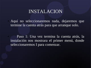 INSTALACION
● Aquí no seleccionaremos nada, dejaremos que
termine la cuenta atrás para que arranque solo.
● Paso 1: Una vez termina la cuenta atrás, la
instalación nos mostrara el primer menú, donde
seleccionaremos I para comenzar.
 