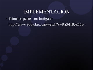 IMPLEMENTACION
● Primeros pasos con fortigate:
http://www.youtube.com/watch?v=Ra3-HlQaZ6w
 