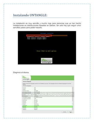Instalando UNTANGLE:
La instalación es muy sencilla y mucho mas para personas que ya han hecho
instalaciones en distribuciones basadas en Debian, tan solo hay que seguir unos
sencillos pasos para poder hacerlo.
Elegimos el idioma.
 
