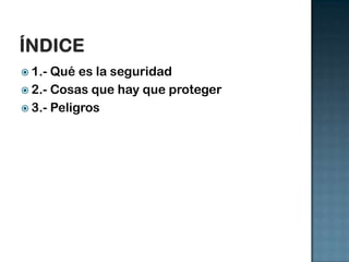  1.- Qué es la seguridad
2.- Cosas que hay que proteger
3.- Peligros