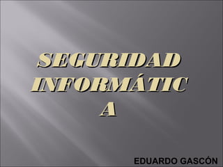 SEGURIDAD
INFORMÁTIC
A
EDUARDO GASCÓN

 