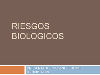 RIESGOS
BIOLOGICOS

PRESENTADO POR: ANGIE HOMEZ
030150102009

 
