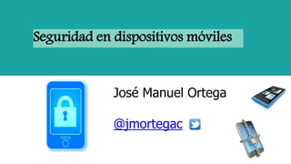 Seguridad en dispositivos móviles
José Manuel Ortega
@jmortegac
 