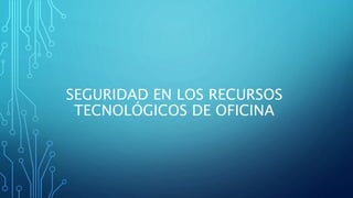SEGURIDAD EN LOS RECURSOS
TECNOLÓGICOS DE OFICINA
 