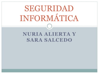 NURIA ALIERTA Y
SARA SALCEDO
SEGURIDAD
INFORMÁTICA
 