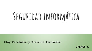 Seguridad informática
Eloy Fernández y Victoria Fernández
2ºBACH C
 