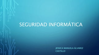 SEGURIDAD INFORMÁTICA
JESSICA MANUELA ÁLVAREZ
CASTILLO
 
