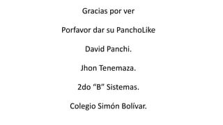 Gracias por ver
Porfavor dar su PanchoLike
David Panchi.
Jhon Tenemaza.
2do “B” Sistemas.
Colegio Simón Bolívar.
 