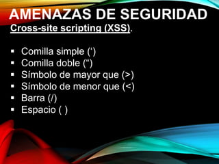 AMENAZAS DE SEGURIDAD
Cross-site scripting (XSS).
 Comilla simple (‘)
 Comilla doble (“)
 Símbolo de mayor que (>)
 Símbolo de menor que (<)
 Barra (/)
 Espacio ( )
 