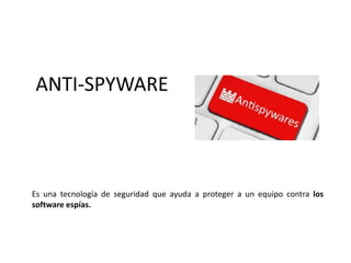 ANTI-SPYWARE
Es una tecnología de seguridad que ayuda a proteger a un equipo contra los
software espías.
 