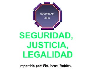 SEGURIDAD,
JUSTICIA,
LEGALIDAD
Impartido por: Fis. Israel Robles.
 