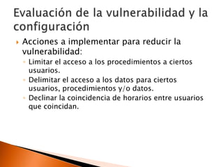 

Acciones a implementar para reducir la
vulnerabilidad:
◦ Limitar el acceso a los procedimientos a ciertos
usuarios.
◦ Delimitar el acceso a los datos para ciertos
usuarios, procedimientos y/o datos.
◦ Declinar la coincidencia de horarios entre usuarios
que coincidan.

 